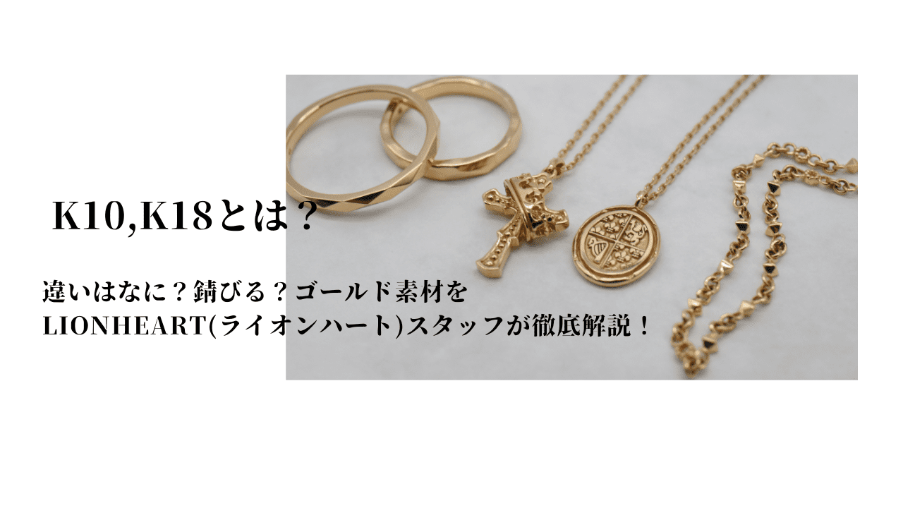 K10,K18とは？違いはなに？錆びる？ゴールド素材をLIONHEART(ライオンハート)スタッフが徹底解説！